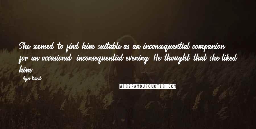 Ayn Rand Quotes: She seemed to find him suitable as an inconsequential companion for an occasional, inconsequential evening. He thought that she liked him.