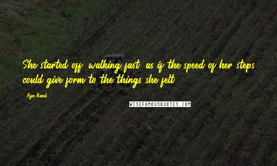 Ayn Rand Quotes: She started off, walking fast, as if the speed of her steps could give form to the things she felt.
