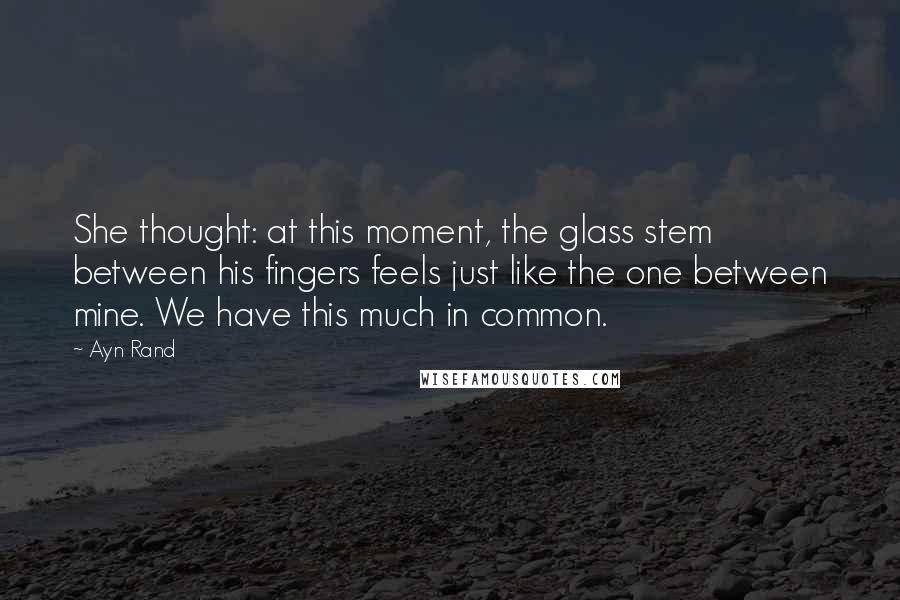 Ayn Rand Quotes: She thought: at this moment, the glass stem between his fingers feels just like the one between mine. We have this much in common.