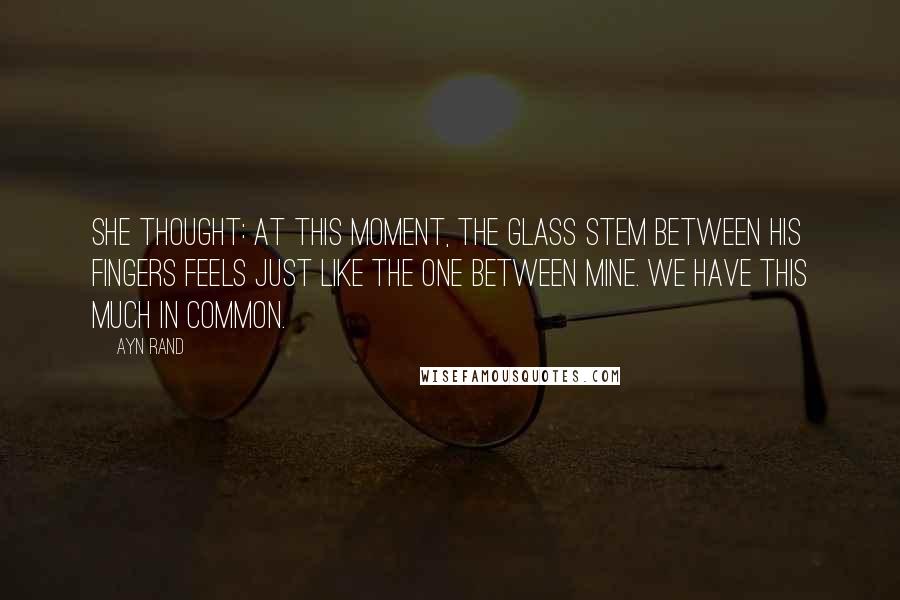 Ayn Rand Quotes: She thought: at this moment, the glass stem between his fingers feels just like the one between mine. We have this much in common.