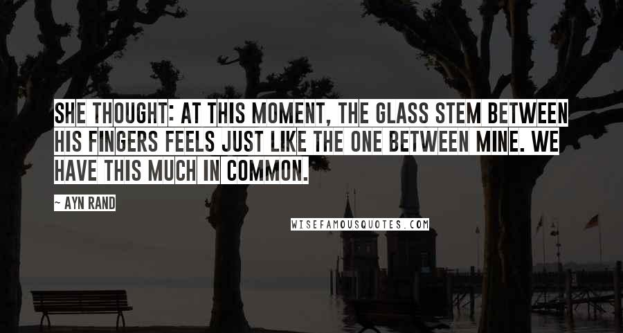 Ayn Rand Quotes: She thought: at this moment, the glass stem between his fingers feels just like the one between mine. We have this much in common.