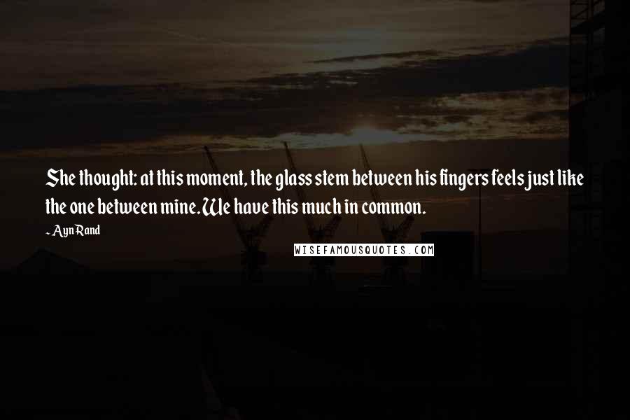 Ayn Rand Quotes: She thought: at this moment, the glass stem between his fingers feels just like the one between mine. We have this much in common.