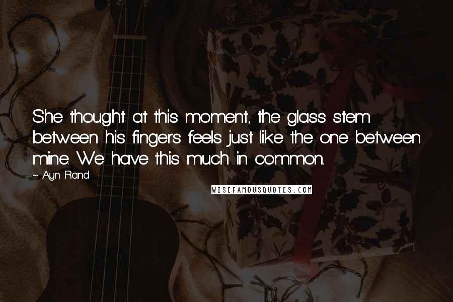 Ayn Rand Quotes: She thought: at this moment, the glass stem between his fingers feels just like the one between mine. We have this much in common.