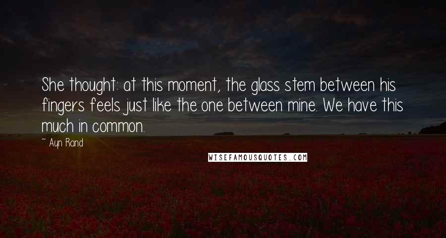 Ayn Rand Quotes: She thought: at this moment, the glass stem between his fingers feels just like the one between mine. We have this much in common.