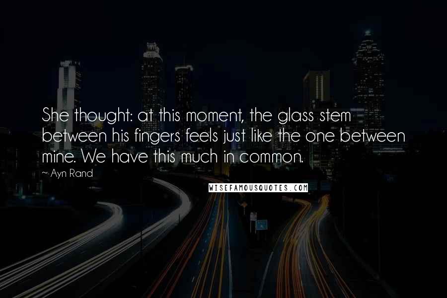 Ayn Rand Quotes: She thought: at this moment, the glass stem between his fingers feels just like the one between mine. We have this much in common.