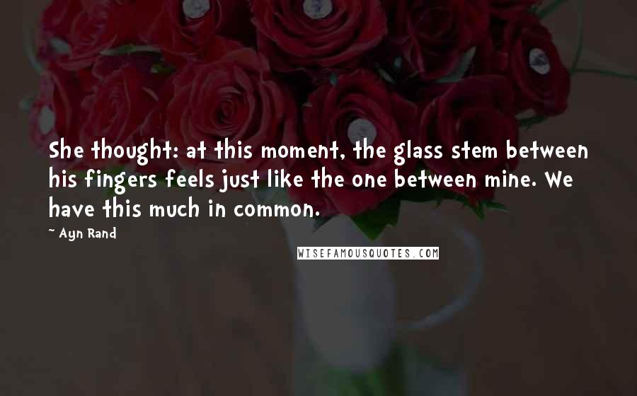 Ayn Rand Quotes: She thought: at this moment, the glass stem between his fingers feels just like the one between mine. We have this much in common.