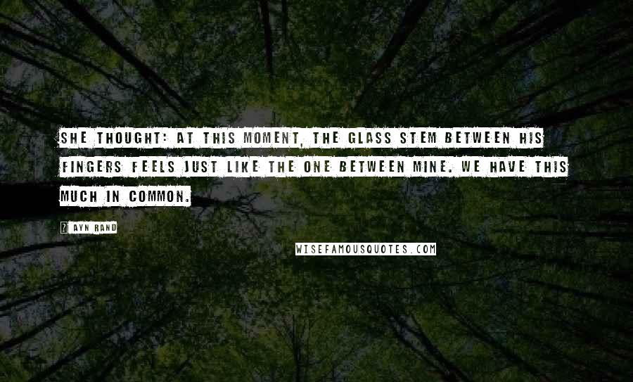 Ayn Rand Quotes: She thought: at this moment, the glass stem between his fingers feels just like the one between mine. We have this much in common.