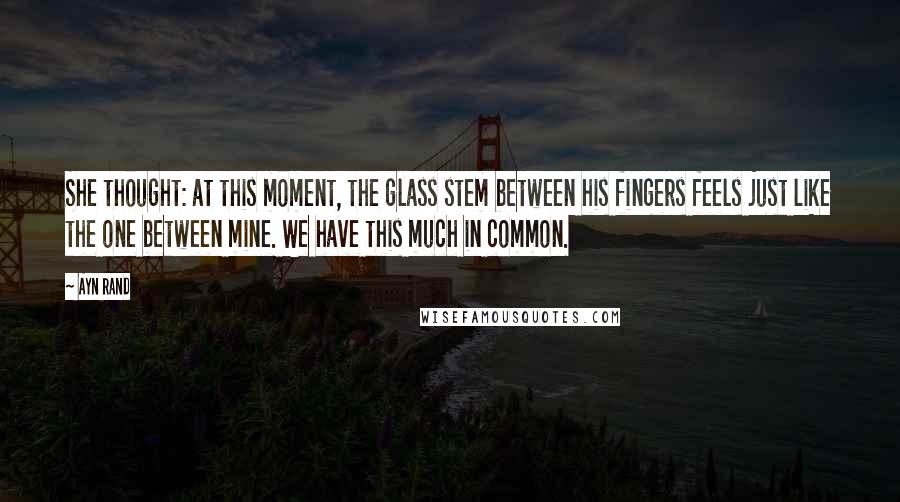 Ayn Rand Quotes: She thought: at this moment, the glass stem between his fingers feels just like the one between mine. We have this much in common.