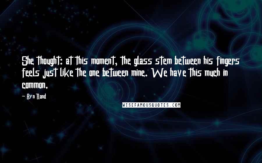 Ayn Rand Quotes: She thought: at this moment, the glass stem between his fingers feels just like the one between mine. We have this much in common.