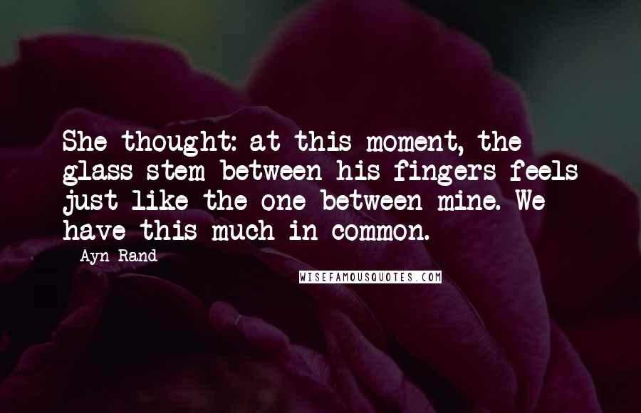Ayn Rand Quotes: She thought: at this moment, the glass stem between his fingers feels just like the one between mine. We have this much in common.