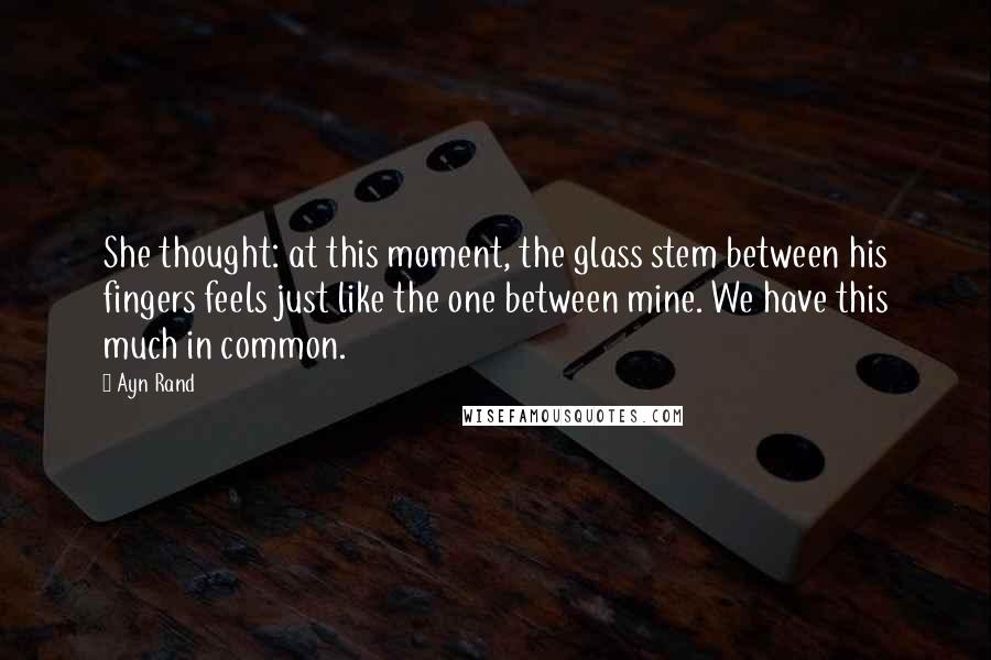 Ayn Rand Quotes: She thought: at this moment, the glass stem between his fingers feels just like the one between mine. We have this much in common.