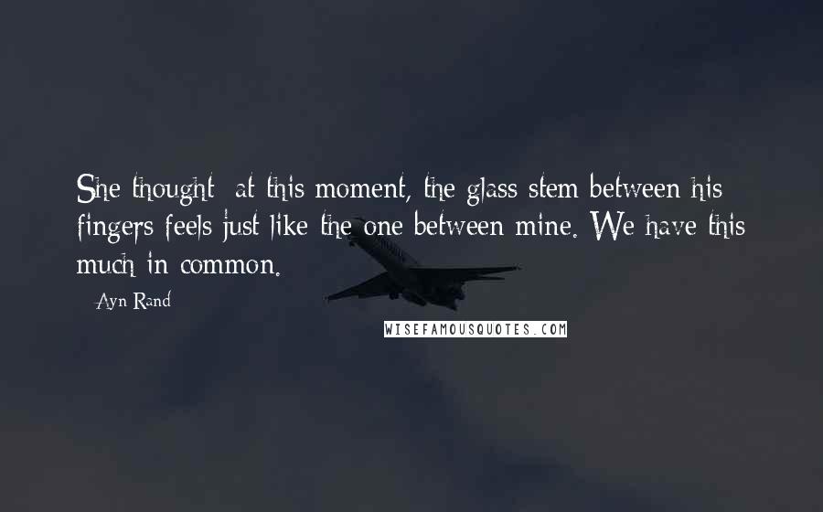 Ayn Rand Quotes: She thought: at this moment, the glass stem between his fingers feels just like the one between mine. We have this much in common.