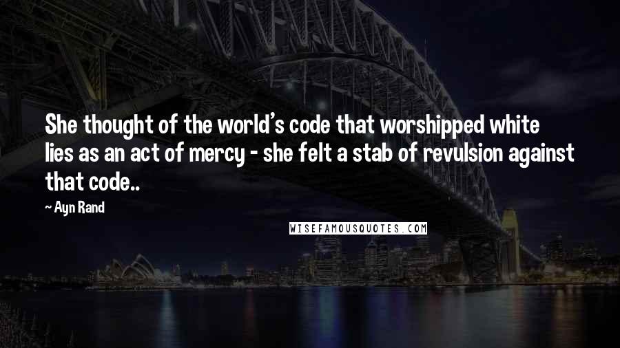 Ayn Rand Quotes: She thought of the world's code that worshipped white lies as an act of mercy - she felt a stab of revulsion against that code..