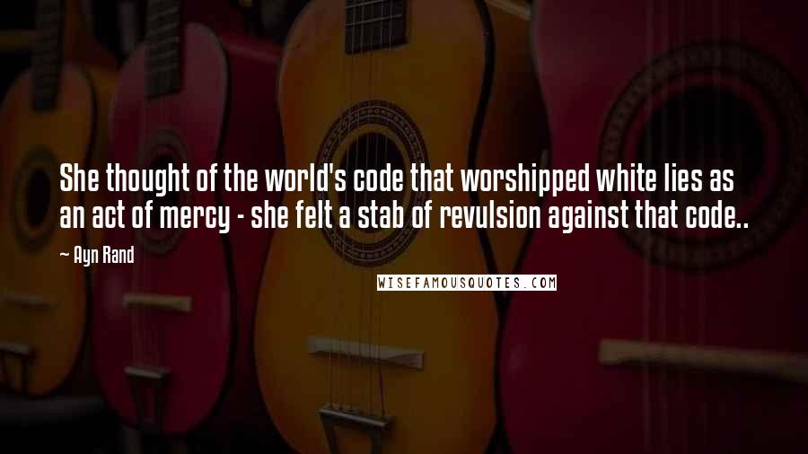 Ayn Rand Quotes: She thought of the world's code that worshipped white lies as an act of mercy - she felt a stab of revulsion against that code..