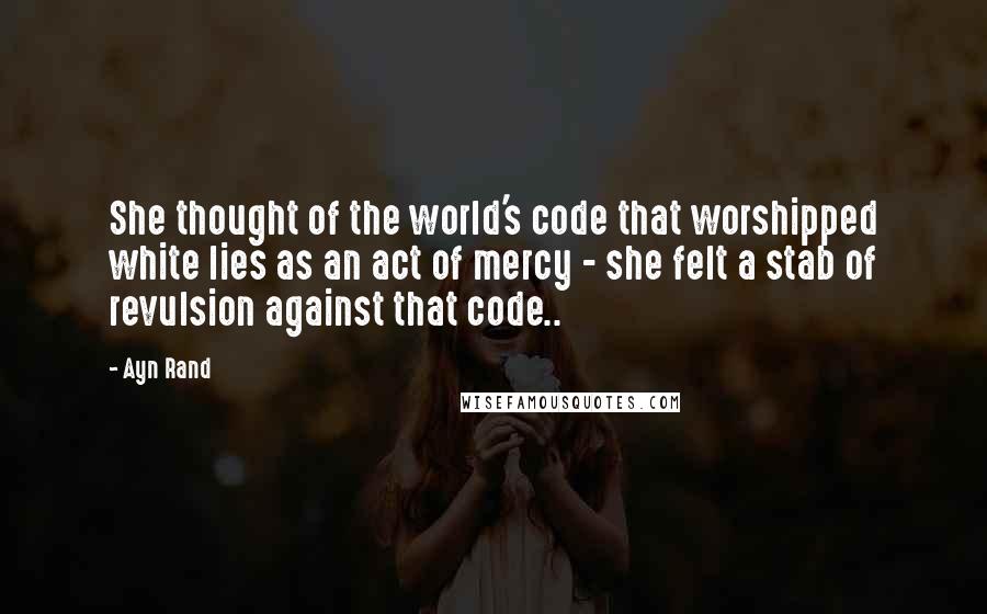 Ayn Rand Quotes: She thought of the world's code that worshipped white lies as an act of mercy - she felt a stab of revulsion against that code..