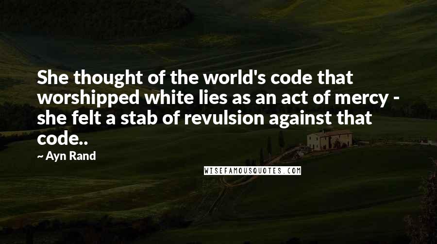 Ayn Rand Quotes: She thought of the world's code that worshipped white lies as an act of mercy - she felt a stab of revulsion against that code..