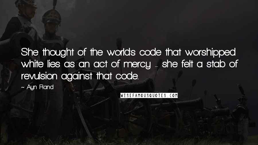 Ayn Rand Quotes: She thought of the world's code that worshipped white lies as an act of mercy - she felt a stab of revulsion against that code..