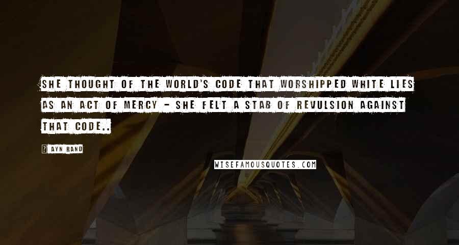 Ayn Rand Quotes: She thought of the world's code that worshipped white lies as an act of mercy - she felt a stab of revulsion against that code..