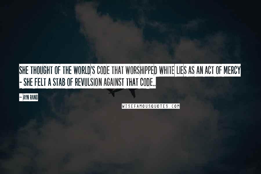 Ayn Rand Quotes: She thought of the world's code that worshipped white lies as an act of mercy - she felt a stab of revulsion against that code..