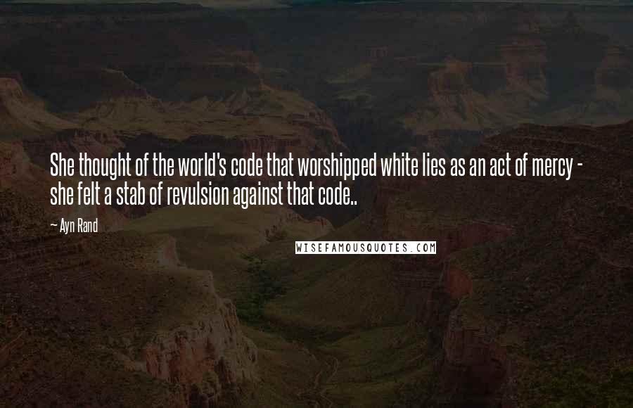 Ayn Rand Quotes: She thought of the world's code that worshipped white lies as an act of mercy - she felt a stab of revulsion against that code..