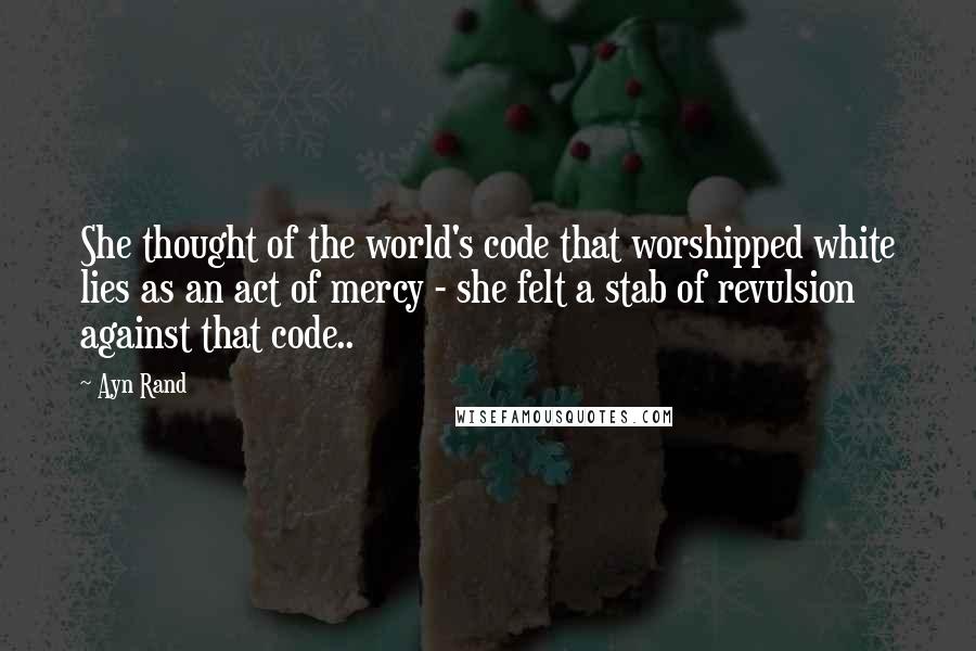 Ayn Rand Quotes: She thought of the world's code that worshipped white lies as an act of mercy - she felt a stab of revulsion against that code..