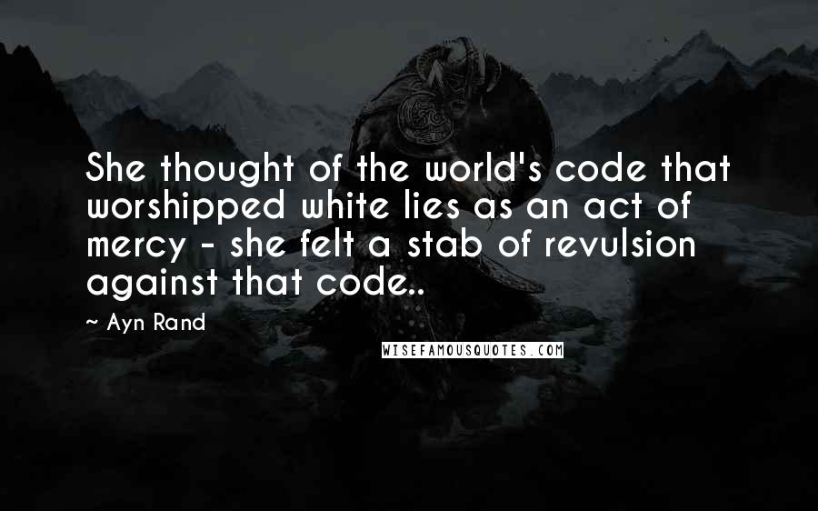 Ayn Rand Quotes: She thought of the world's code that worshipped white lies as an act of mercy - she felt a stab of revulsion against that code..