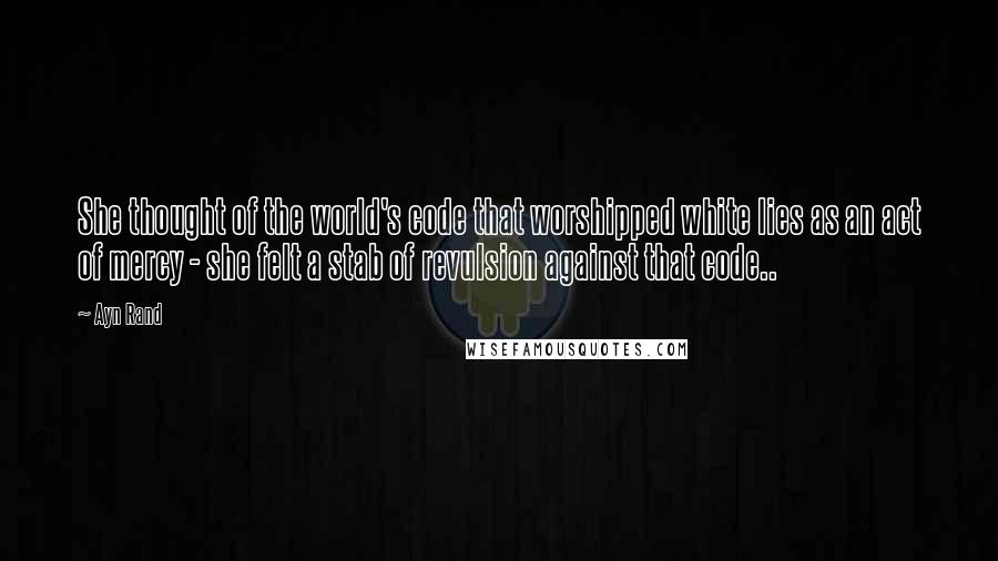 Ayn Rand Quotes: She thought of the world's code that worshipped white lies as an act of mercy - she felt a stab of revulsion against that code..