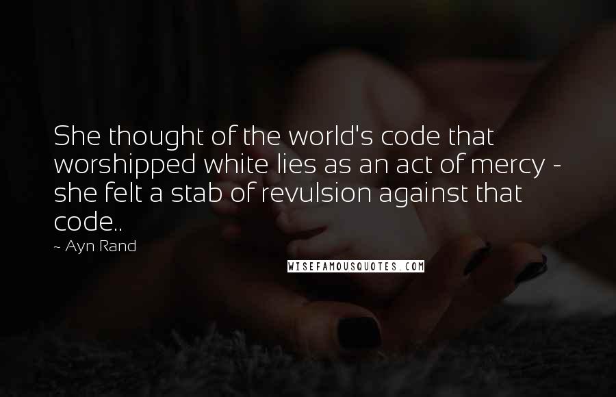 Ayn Rand Quotes: She thought of the world's code that worshipped white lies as an act of mercy - she felt a stab of revulsion against that code..