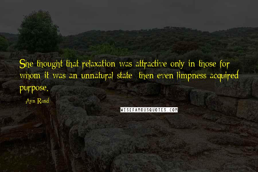 Ayn Rand Quotes: She thought that relaxation was attractive only in those for whom it was an unnatural state; then even limpness acquired purpose.