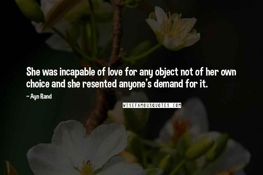 Ayn Rand Quotes: She was incapable of love for any object not of her own choice and she resented anyone's demand for it.