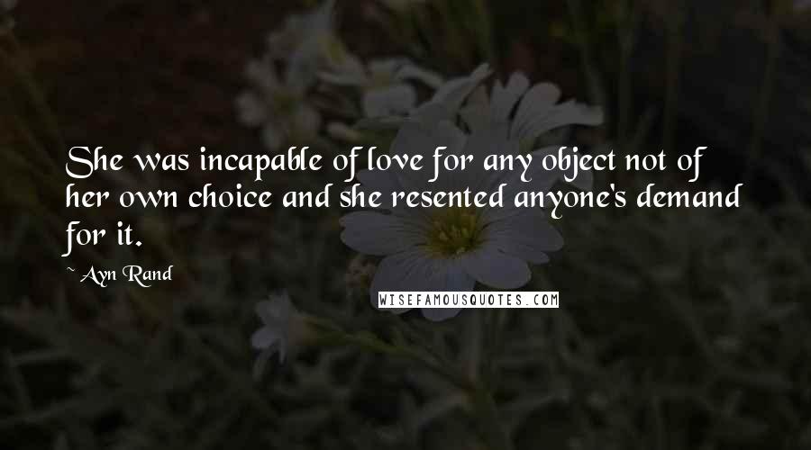 Ayn Rand Quotes: She was incapable of love for any object not of her own choice and she resented anyone's demand for it.