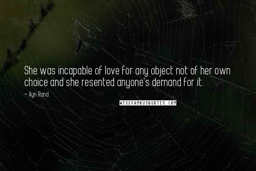 Ayn Rand Quotes: She was incapable of love for any object not of her own choice and she resented anyone's demand for it.