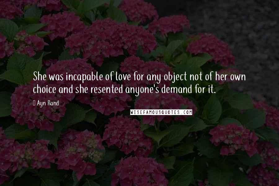 Ayn Rand Quotes: She was incapable of love for any object not of her own choice and she resented anyone's demand for it.