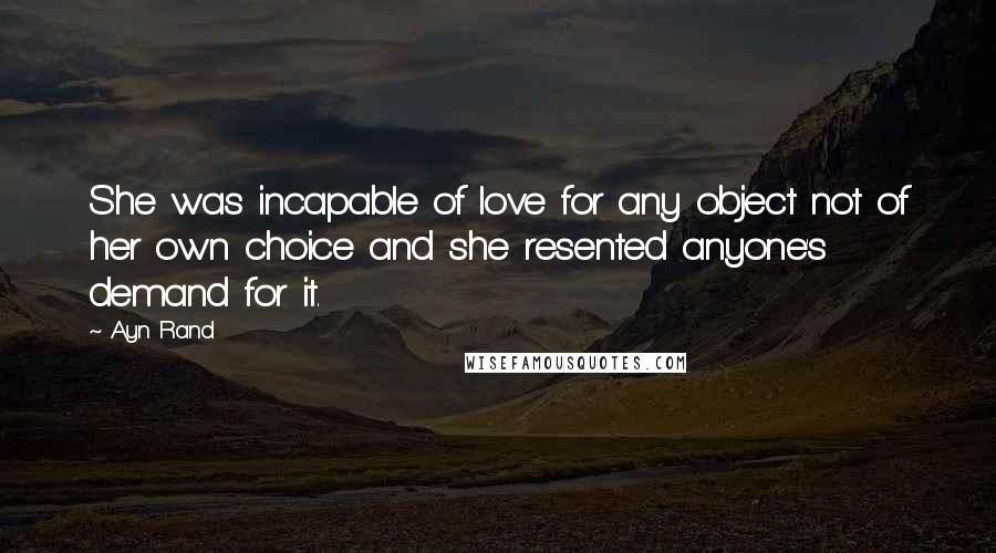 Ayn Rand Quotes: She was incapable of love for any object not of her own choice and she resented anyone's demand for it.