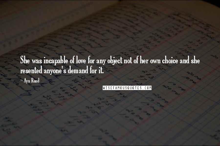 Ayn Rand Quotes: She was incapable of love for any object not of her own choice and she resented anyone's demand for it.