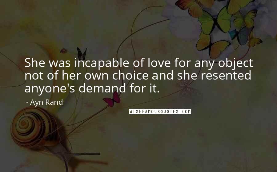 Ayn Rand Quotes: She was incapable of love for any object not of her own choice and she resented anyone's demand for it.