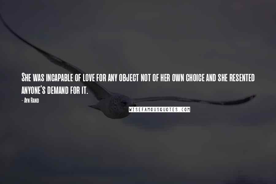 Ayn Rand Quotes: She was incapable of love for any object not of her own choice and she resented anyone's demand for it.