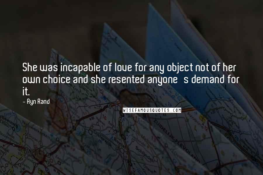 Ayn Rand Quotes: She was incapable of love for any object not of her own choice and she resented anyone's demand for it.