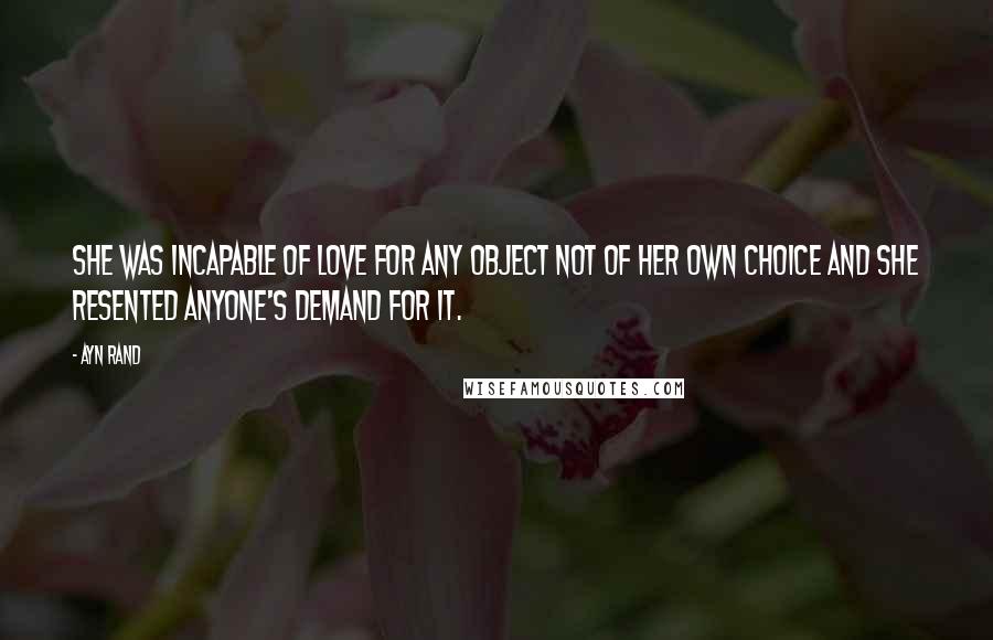 Ayn Rand Quotes: She was incapable of love for any object not of her own choice and she resented anyone's demand for it.