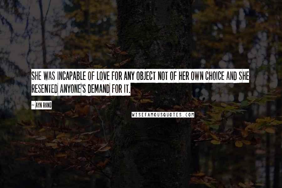 Ayn Rand Quotes: She was incapable of love for any object not of her own choice and she resented anyone's demand for it.