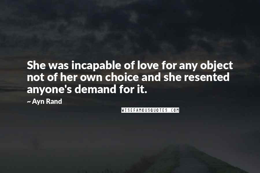 Ayn Rand Quotes: She was incapable of love for any object not of her own choice and she resented anyone's demand for it.