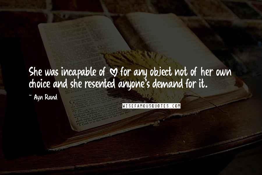 Ayn Rand Quotes: She was incapable of love for any object not of her own choice and she resented anyone's demand for it.