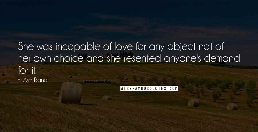 Ayn Rand Quotes: She was incapable of love for any object not of her own choice and she resented anyone's demand for it.