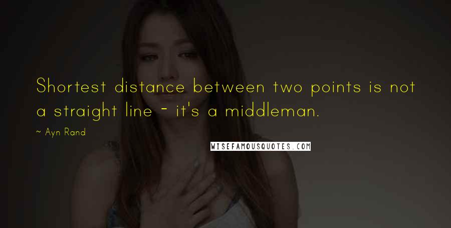 Ayn Rand Quotes: Shortest distance between two points is not a straight line - it's a middleman.