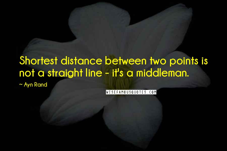 Ayn Rand Quotes: Shortest distance between two points is not a straight line - it's a middleman.