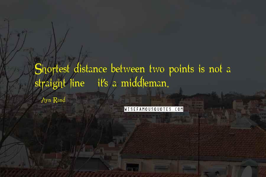 Ayn Rand Quotes: Shortest distance between two points is not a straight line - it's a middleman.