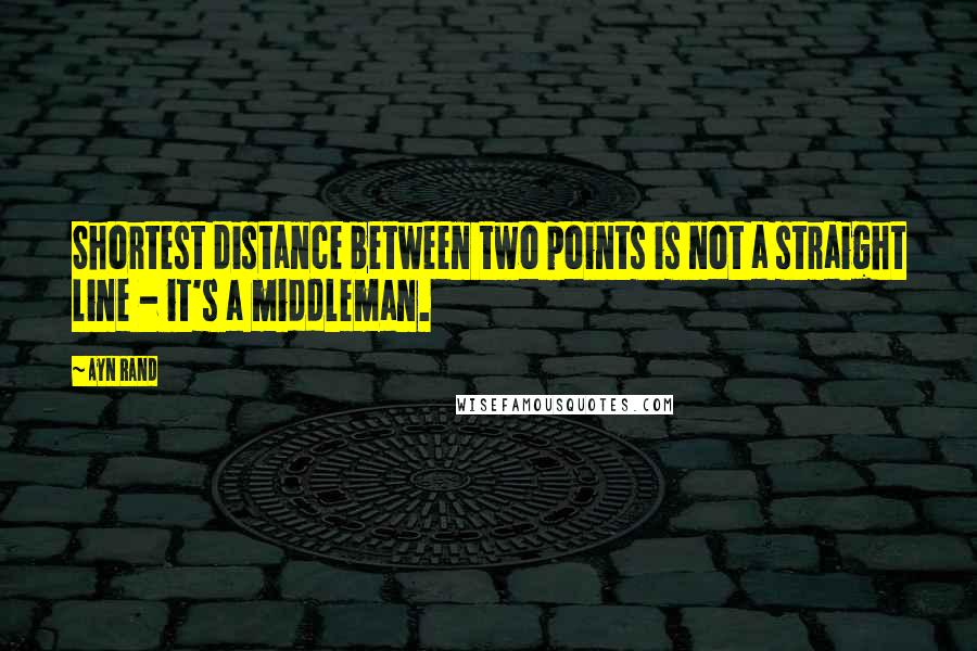 Ayn Rand Quotes: Shortest distance between two points is not a straight line - it's a middleman.