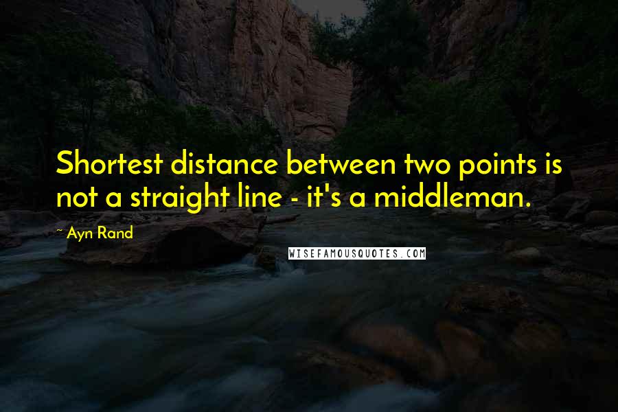 Ayn Rand Quotes: Shortest distance between two points is not a straight line - it's a middleman.