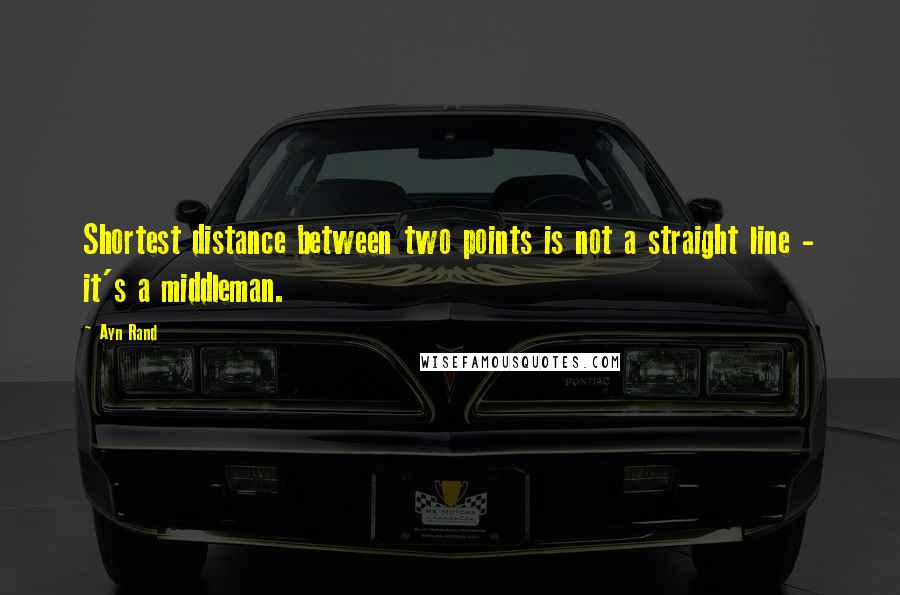 Ayn Rand Quotes: Shortest distance between two points is not a straight line - it's a middleman.