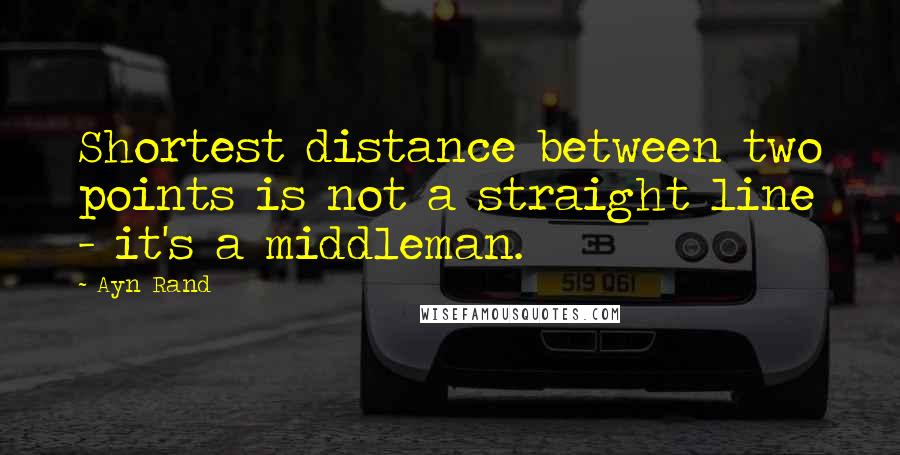 Ayn Rand Quotes: Shortest distance between two points is not a straight line - it's a middleman.